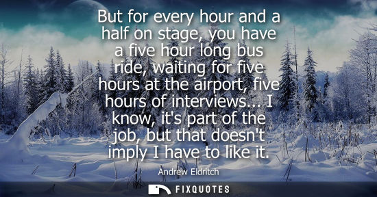 Small: But for every hour and a half on stage, you have a five hour long bus ride, waiting for five hours at t