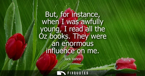 Small: But, for instance, when I was awfully young, I read all the Oz books. They were an enormous influence o