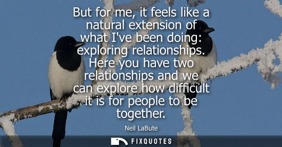 Small: But for me, it feels like a natural extension of what Ive been doing: exploring relationships.
