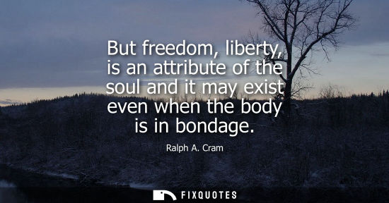 Small: But freedom, liberty, is an attribute of the soul and it may exist even when the body is in bondage