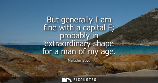 Small: But generally I am fine with a capital F probably in extraordinary shape for a man of my age