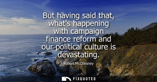 Small: But having said that, whats happening with campaign finance reform and our political culture is devasta