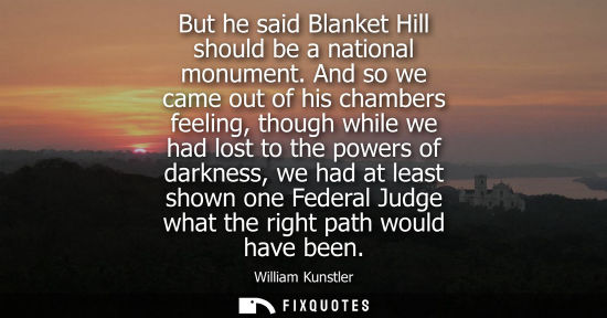 Small: But he said Blanket Hill should be a national monument. And so we came out of his chambers feeling, tho