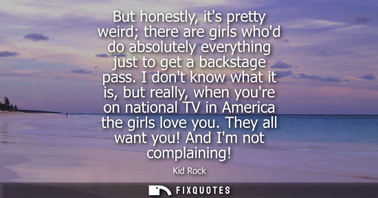 Small: But honestly, its pretty weird there are girls whod do absolutely everything just to get a backstage pa