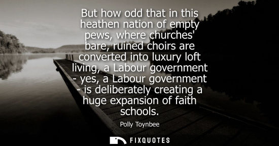 Small: But how odd that in this heathen nation of empty pews, where churches bare, ruined choirs are converted