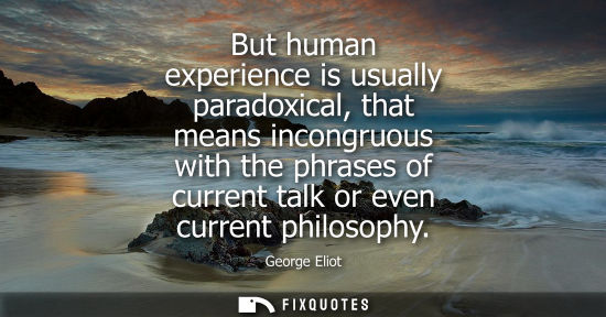 Small: But human experience is usually paradoxical, that means incongruous with the phrases of current talk or