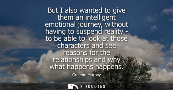 Small: But I also wanted to give them an intelligent emotional journey, without having to suspend reality - to