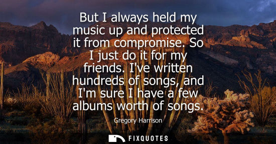 Small: But I always held my music up and protected it from compromise. So I just do it for my friends.