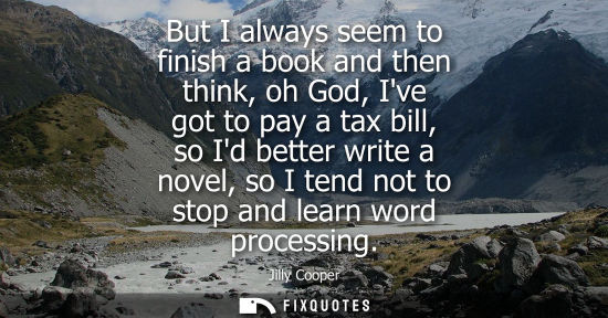 Small: But I always seem to finish a book and then think, oh God, Ive got to pay a tax bill, so Id better writ
