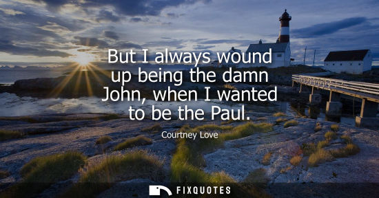 Small: But I always wound up being the damn John, when I wanted to be the Paul