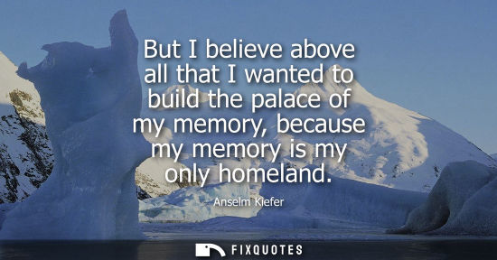 Small: But I believe above all that I wanted to build the palace of my memory, because my memory is my only ho