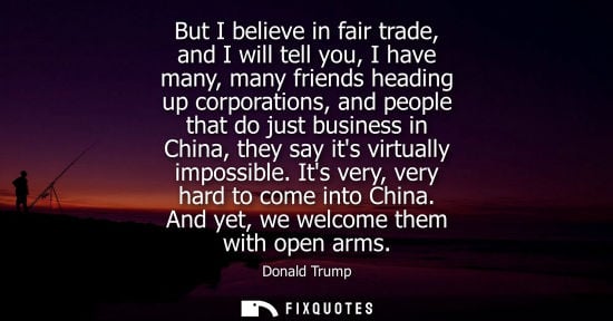 Small: But I believe in fair trade, and I will tell you, I have many, many friends heading up corporations, an