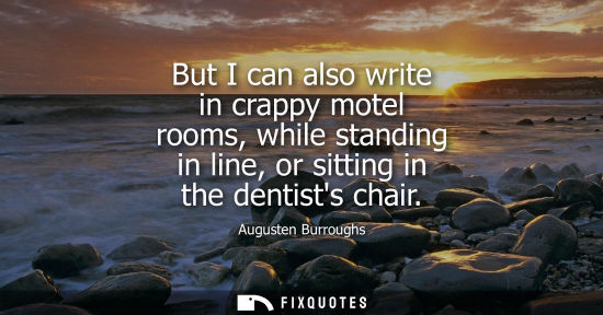 Small: But I can also write in crappy motel rooms, while standing in line, or sitting in the dentists chair