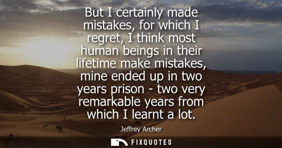 Small: But I certainly made mistakes, for which I regret, I think most human beings in their lifetime make mis
