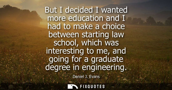 Small: But I decided I wanted more education and I had to make a choice between starting law school, which was