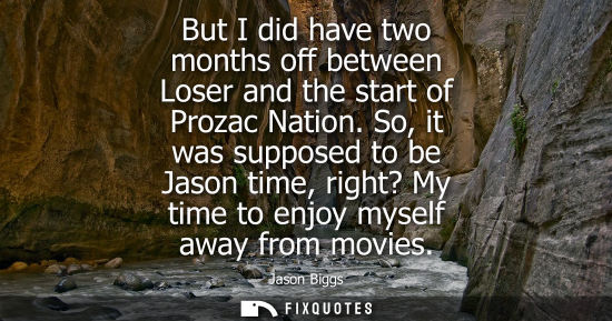 Small: But I did have two months off between Loser and the start of Prozac Nation. So, it was supposed to be J