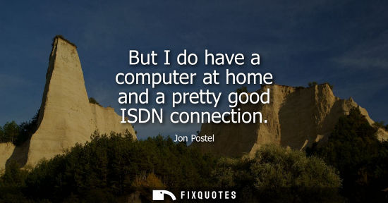 Small: But I do have a computer at home and a pretty good ISDN connection