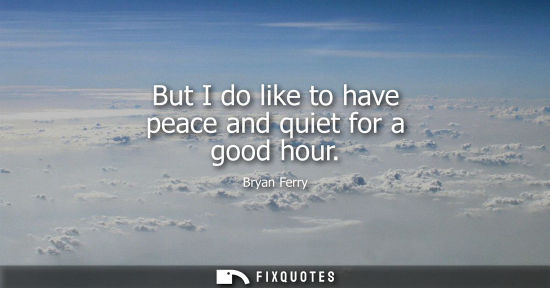 Small: But I do like to have peace and quiet for a good hour