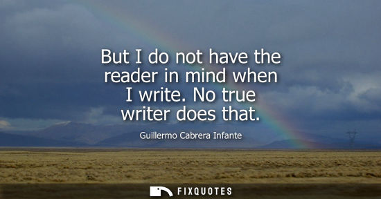 Small: But I do not have the reader in mind when I write. No true writer does that