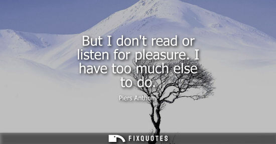 Small: But I dont read or listen for pleasure. I have too much else to do