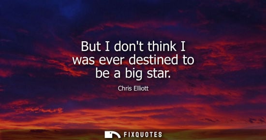 Small: But I dont think I was ever destined to be a big star