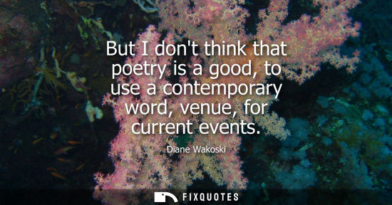 Small: But I dont think that poetry is a good, to use a contemporary word, venue, for current events