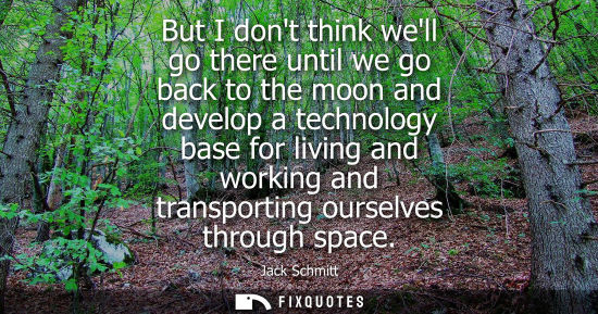 Small: But I dont think well go there until we go back to the moon and develop a technology base for living an