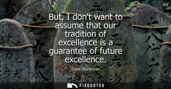 Small: But, I dont want to assume that our tradition of excellence is a guarantee of future excellence