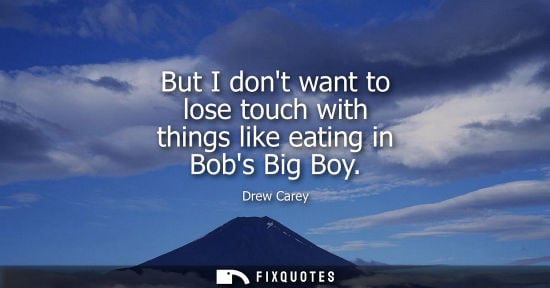 Small: But I dont want to lose touch with things like eating in Bobs Big Boy