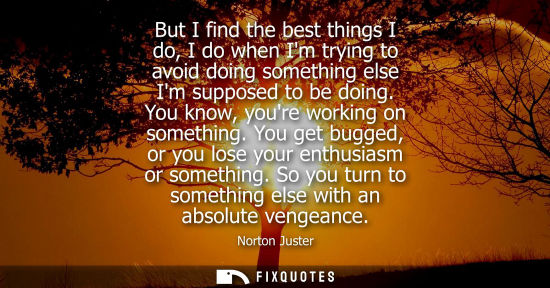 Small: But I find the best things I do, I do when Im trying to avoid doing something else Im supposed to be do
