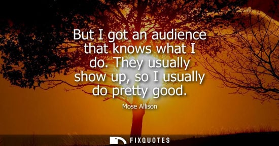 Small: But I got an audience that knows what I do. They usually show up, so I usually do pretty good