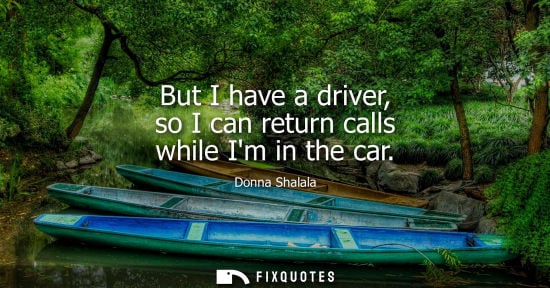 Small: But I have a driver, so I can return calls while Im in the car