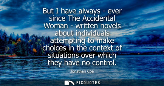 Small: But I have always - ever since The Accidental Woman - written novels about individuals attempting to ma