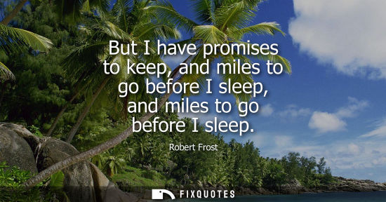 Small: But I have promises to keep, and miles to go before I sleep, and miles to go before I sleep