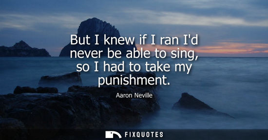 Small: But I knew if I ran Id never be able to sing, so I had to take my punishment