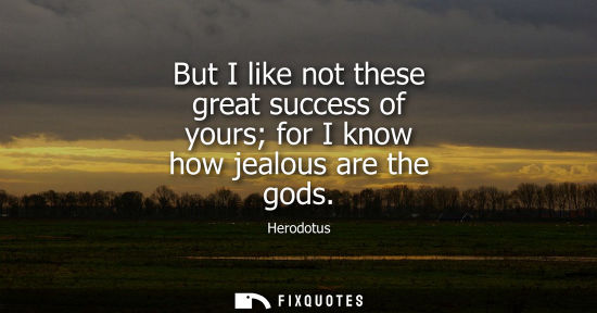 Small: But I like not these great success of yours for I know how jealous are the gods