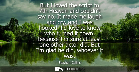 Small: But I loved the script to 7th Heaven and couldnt say no. It made me laugh and cry, and I was hooked.