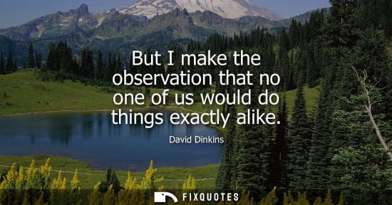 Small: But I make the observation that no one of us would do things exactly alike