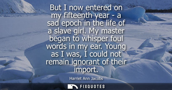 Small: But I now entered on my fifteenth year - a sad epoch in the life of a slave girl. My master began to wh
