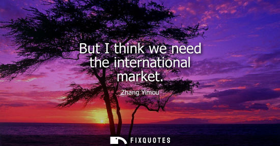 Small: But I think we need the international market