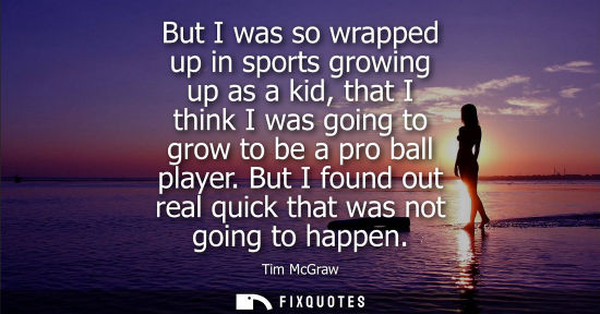Small: But I was so wrapped up in sports growing up as a kid, that I think I was going to grow to be a pro bal