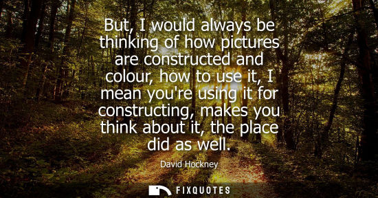 Small: But, I would always be thinking of how pictures are constructed and colour, how to use it, I mean youre