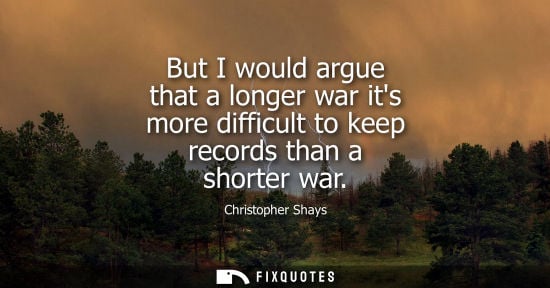 Small: But I would argue that a longer war its more difficult to keep records than a shorter war