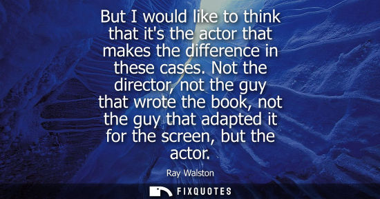 Small: But I would like to think that its the actor that makes the difference in these cases. Not the director