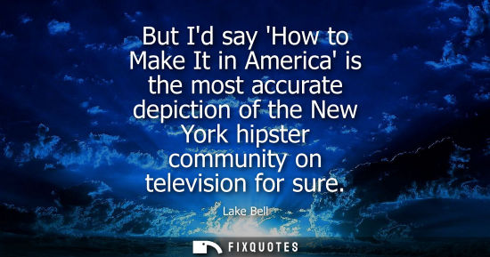 Small: But Id say How to Make It in America is the most accurate depiction of the New York hipster community o