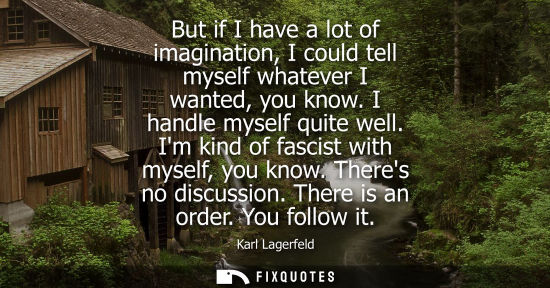 Small: But if I have a lot of imagination, I could tell myself whatever I wanted, you know. I handle myself qu