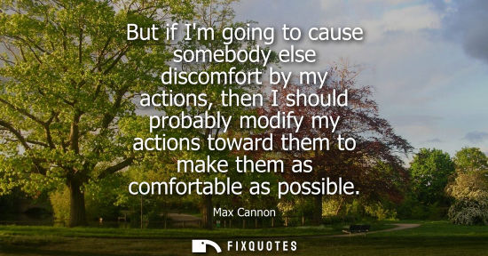 Small: But if Im going to cause somebody else discomfort by my actions, then I should probably modify my actio