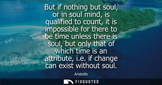 Small: But if nothing but soul, or in soul mind, is qualified to count, it is impossible for there to be time unless 