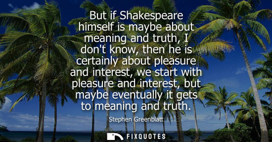 Small: But if Shakespeare himself is maybe about meaning and truth, I dont know, then he is certainly about pl