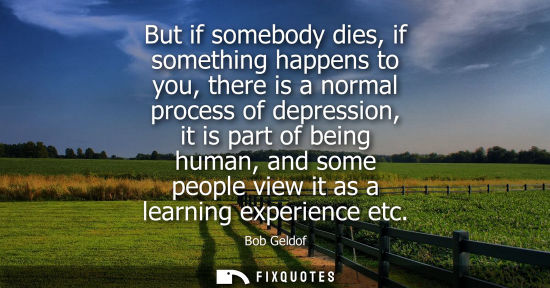 Small: But if somebody dies, if something happens to you, there is a normal process of depression, it is part of bein